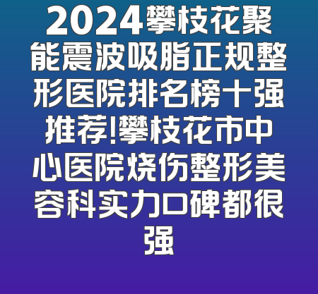 2024攀枝花聚能震波吸脂正规整形医院排名榜十强推荐！攀枝花市中心医院烧伤整形美容科实力口碑都很强