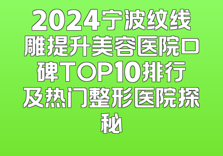2024宁波纹线雕提升美容医院口碑TOP10排行及热门整形医院探秘