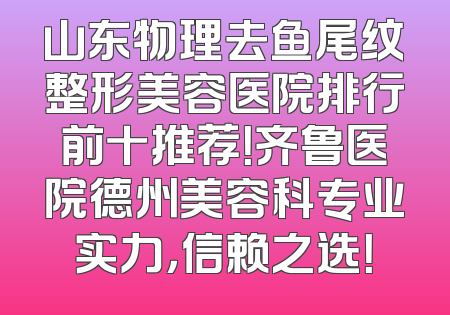 山东物理去鱼尾纹整形美容医院排行前十推荐！齐鲁医院德州美容科专业实力，信赖之选！