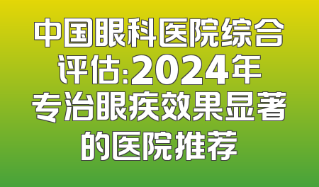 中国眼科医院综合评估：2024年专治眼疾效果显著的医院推荐