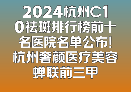 2024杭州C10祛斑排行榜前十名医院名单公布！杭州奢颜医疗美容蝉联前三甲