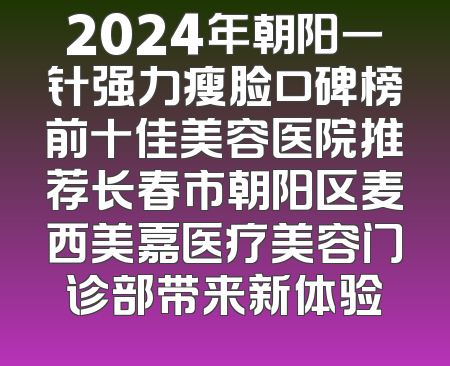 2024年朝阳一针强力瘦脸口碑榜前十佳美容医院推荐长春市朝阳区麦西美嘉医疗美容门诊部带来新体验