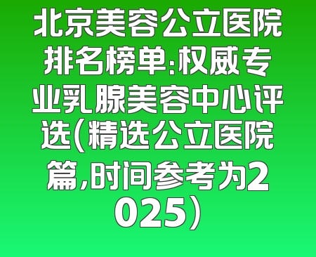 北京美容公立医院排名榜单：权威专业乳腺美容中心评选（精选公立医院篇，时间参考为2025）