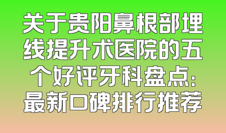 关于贵阳鼻根部埋线提升术医院的五个好评牙科盘点：最新口碑排行推荐
