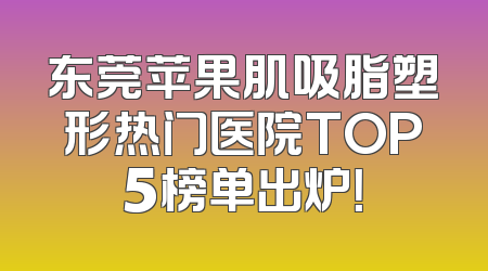 东莞苹果肌吸脂塑形热门医院TOP5榜单出炉！