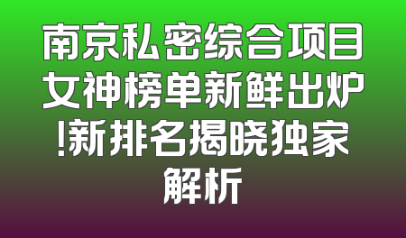 南京私密综合项目女神榜单新鲜出炉！新排名揭晓独家解析