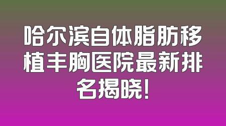 哈尔滨自体脂肪移植丰胸医院最新排名揭晓！