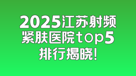 2025江苏射频紧肤医院top5排行揭晓！