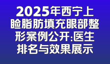2025年西宁上睑脂肪填充眼部整形案例公开：医生排名与效果展示