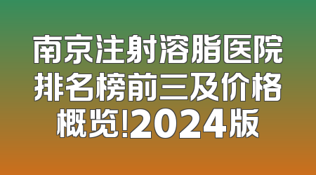 南京注射溶脂医院排名榜前三及价格概览！2024版