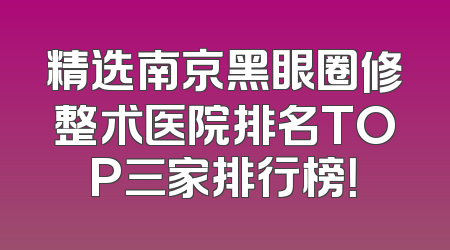 精选南京黑眼圈修整术医院排名TOP三家排行榜！