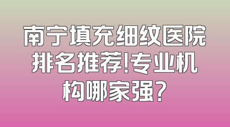 南宁填充细纹医院排名推荐！专业机构哪家强？