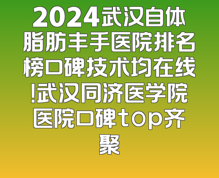 2024武汉自体脂肪丰手医院排名榜口碑技术均在线！武汉同济医学院医院口碑top齐聚