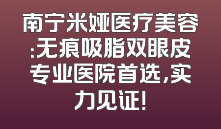 南宁米娅医疗美容：无痕吸脂双眼皮专业医院首选，实力见证！