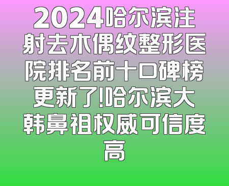 2024哈尔滨注射去木偶纹整形医院排名前十口碑榜更新了！哈尔滨大韩鼻祖权威可信度高