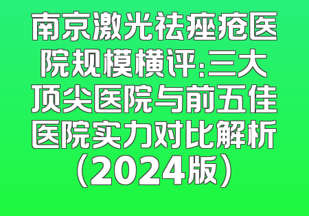 南京激光祛痤疮医院规模横评：三大顶尖医院与前五佳医院实力对比解析（2024版）