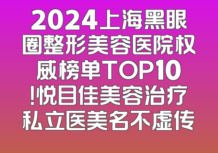 2024上海黑眼圈整形美容医院权威榜单TOP10！悦目佳美容治疗私立医美名不虚传