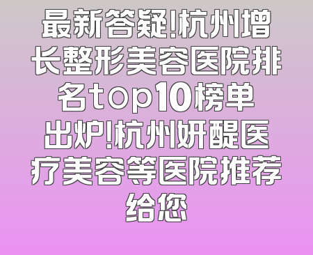 最新答疑！杭州增长整形美容医院排名top10榜单出炉！杭州妍醍医疗美容等医院推荐给您