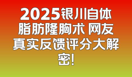 2025银川自体脂肪隆胸术 网友真实反馈评分大解密！