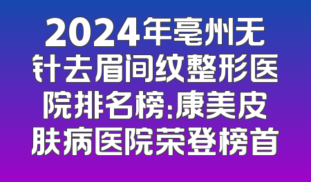 2024年亳州无针去眉间纹整形医院排名榜：康美皮肤病医院荣登榜首