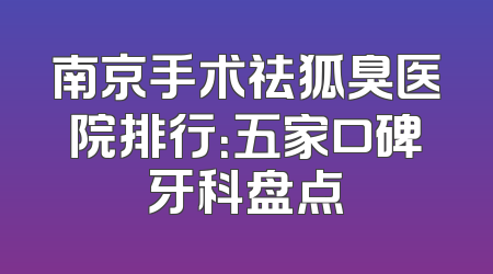 南京手术祛狐臭医院排行：五家口碑牙科盘点