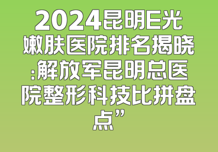 2024昆明E光嫩肤医院排名揭晓：解放军昆明总医院整形科技比拼盘点”