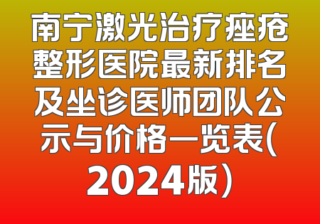 南宁激光治疗痤疮整形医院最新排名及坐诊医师团队公示与价格一览表（2024版）