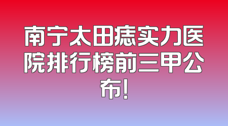 南宁太田痣实力医院排行榜前三甲公布！