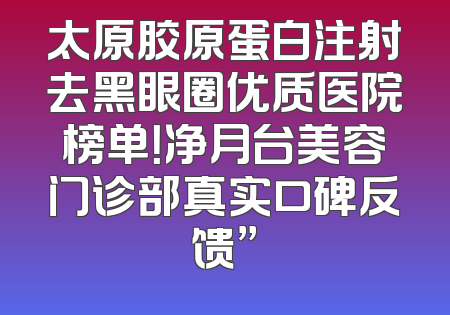 太原胶原蛋白注射去黑眼圈优质医院榜单！净月台美容门诊部真实口碑反馈”