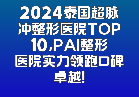2024泰国超脉冲整形医院TOP10，PAI整形医院实力领跑口碑卓越！