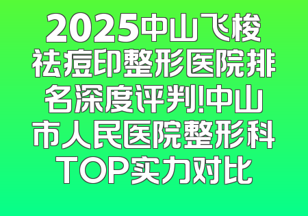 2025中山飞梭祛痘印整形医院排名深度评判！中山市人民医院整形科TOP实力对比