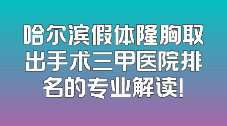 哈尔滨假体隆胸取出手术三甲医院排名的专业解读!
