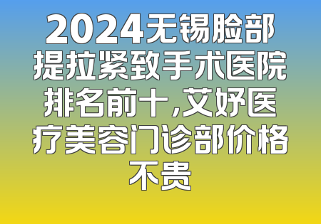 2024无锡脸部提拉紧致手术医院排名前十，艾妤医疗美容门诊部价格不贵