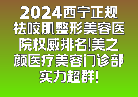 2024西宁正规祛咬肌整形美容医院权威排名！美之颜医疗美容门诊部实力超群！