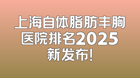上海自体脂肪丰胸医院排名2025新发布！