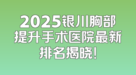 2025银川胸部提升手术医院最新排名揭晓！