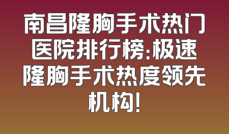 南昌隆胸手术热门医院排行榜：极速隆胸手术热度领先机构！