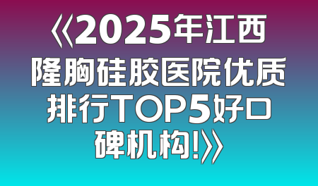 《2025年江西隆胸硅胶医院优质排行TOP5好口碑机构！》