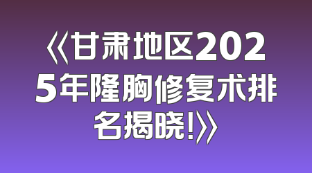 《甘肃地区2025年隆胸修复术排名揭晓！》