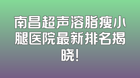 南昌超声溶脂瘦小腿医院最新排名揭晓！