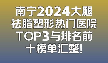 南宁2024大腿祛脂塑形热门医院TOP3与排名前十榜单汇整！