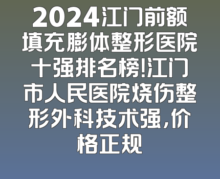 2024江门前额填充膨体整形医院十强排名榜！江门市人民医院烧伤整形外科技术强，价格正规