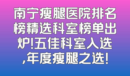 南宁瘦腿医院排名榜精选科室榜单出炉！五佳科室入选，年度瘦腿之选！