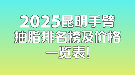 2025昆明手臂抽脂排名榜及价格一览表！
