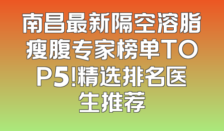 南昌最新隔空溶脂瘦腹专家榜单TOP5！精选排名医生推荐