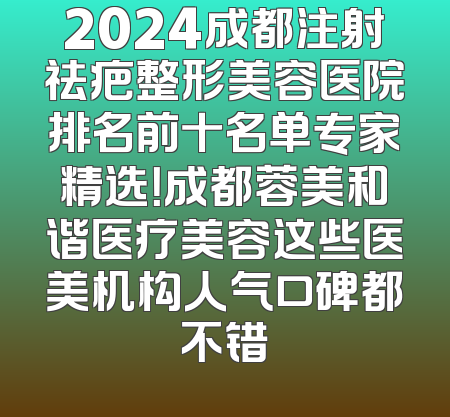 2024成都注射祛疤整形美容医院排名前十名单专家精选！成都蓉美和谐医疗美容这些医美机构人气口碑都不错
