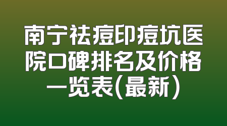 南宁祛痘印痘坑医院口碑排名及价格一览表（最新）