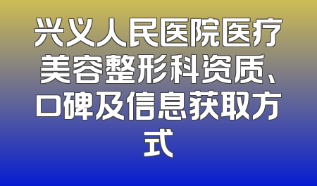 兴义人民医院医疗美容整形科资质、口碑及信息获取方式