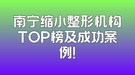 南宁缩小整形机构TOP榜及成功案例！