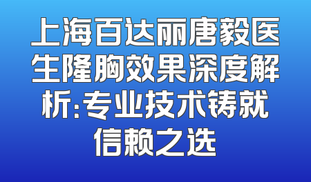 上海百达丽唐毅医生隆胸效果深度解析：专业技术铸就信赖之选